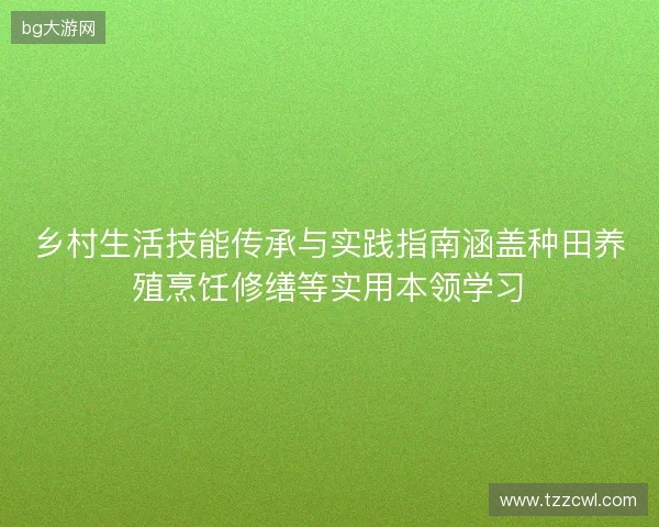 乡村生活技能传承与实践指南涵盖种田养殖烹饪修缮等实用本领学习