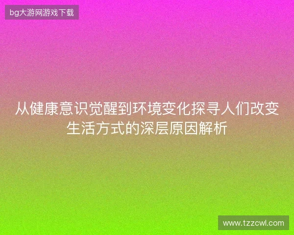 从健康意识觉醒到环境变化探寻人们改变生活方式的深层原因解析